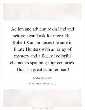 Action and adventure on land and sea-you can’t ask for more. But Robert Kurson raises the ante in Pirate Hunters with an array of mystery and a fleet of colorful characters spanning four centuries. This is a great summer read! Picture Quote #1