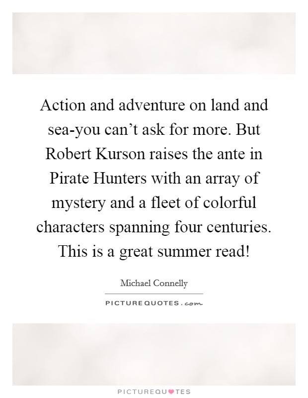Action and adventure on land and sea-you can't ask for more. But Robert Kurson raises the ante in Pirate Hunters with an array of mystery and a fleet of colorful characters spanning four centuries. This is a great summer read! Picture Quote #1