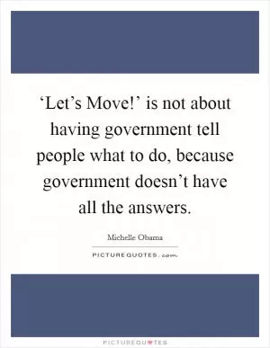 ‘Let’s Move!’ is not about having government tell people what to do, because government doesn’t have all the answers Picture Quote #1