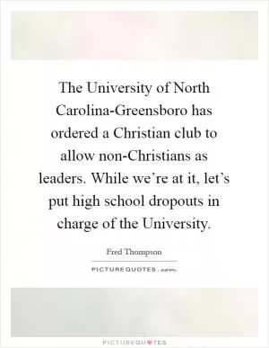 The University of North Carolina-Greensboro has ordered a Christian club to allow non-Christians as leaders. While we’re at it, let’s put high school dropouts in charge of the University Picture Quote #1