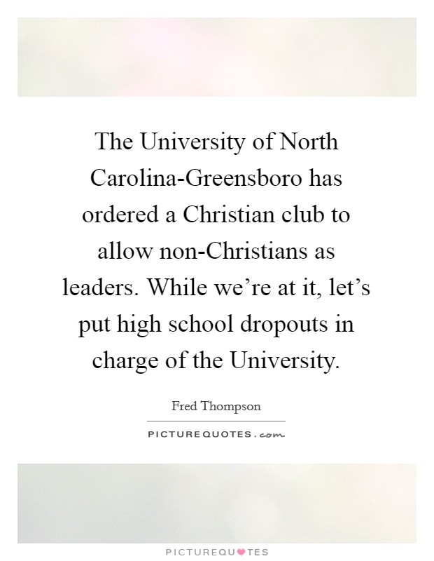 The University of North Carolina-Greensboro has ordered a Christian club to allow non-Christians as leaders. While we're at it, let's put high school dropouts in charge of the University Picture Quote #1