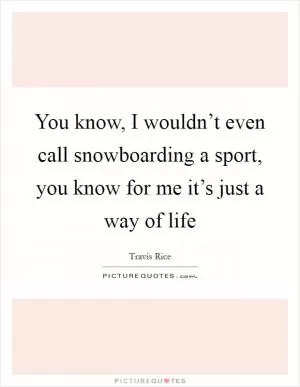 You know, I wouldn’t even call snowboarding a sport, you know for me it’s just a way of life Picture Quote #1