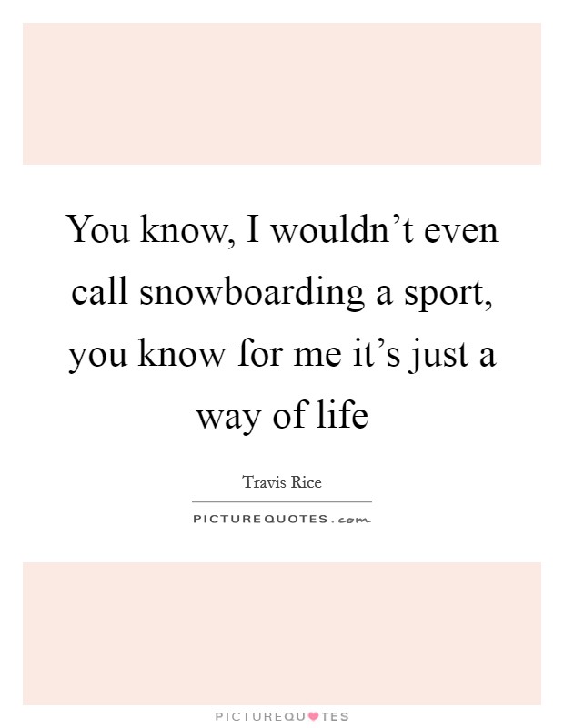 You know, I wouldn't even call snowboarding a sport, you know for me it's just a way of life Picture Quote #1