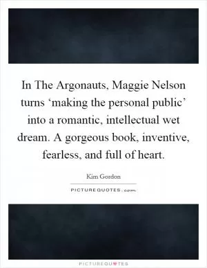 In The Argonauts, Maggie Nelson turns ‘making the personal public’ into a romantic, intellectual wet dream. A gorgeous book, inventive, fearless, and full of heart Picture Quote #1