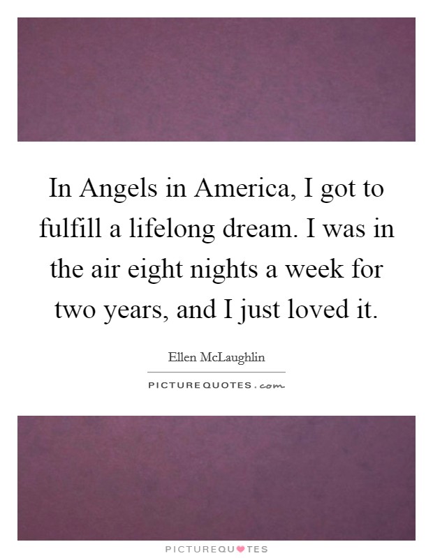 In Angels in America, I got to fulfill a lifelong dream. I was in the air eight nights a week for two years, and I just loved it Picture Quote #1