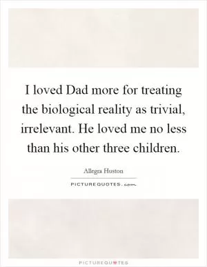 I loved Dad more for treating the biological reality as trivial, irrelevant. He loved me no less than his other three children Picture Quote #1