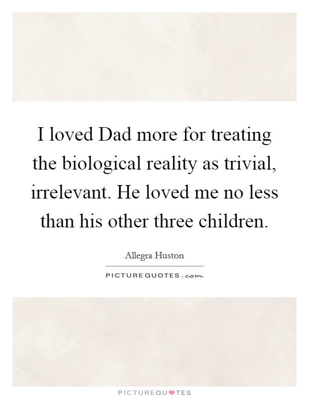 I loved Dad more for treating the biological reality as trivial, irrelevant. He loved me no less than his other three children Picture Quote #1