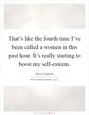 That’s like the fourth time I’ve been called a women in this past hour. It’s really starting to boost my self-esteem Picture Quote #1