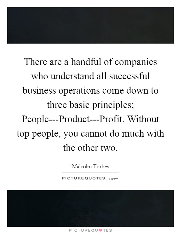 There are a handful of companies who understand all successful business operations come down to three basic principles; People---Product---Profit. Without top people, you cannot do much with the other two Picture Quote #1