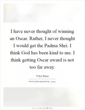 I have never thought of winning an Oscar. Rather, I never thought I would get the Padma Shri. I think God has been kind to me. I think getting Oscar award is not too far away Picture Quote #1