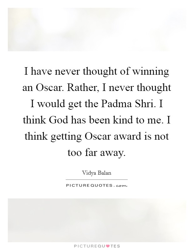 I have never thought of winning an Oscar. Rather, I never thought I would get the Padma Shri. I think God has been kind to me. I think getting Oscar award is not too far away Picture Quote #1