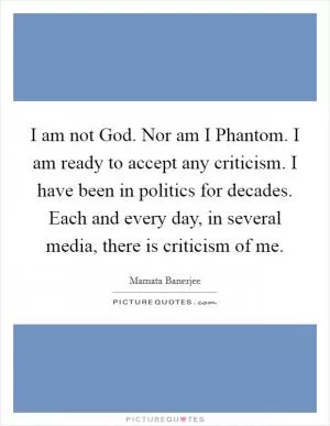 I am not God. Nor am I Phantom. I am ready to accept any criticism. I have been in politics for decades. Each and every day, in several media, there is criticism of me Picture Quote #1