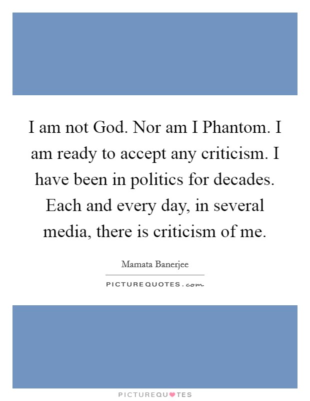 I am not God. Nor am I Phantom. I am ready to accept any criticism. I have been in politics for decades. Each and every day, in several media, there is criticism of me Picture Quote #1