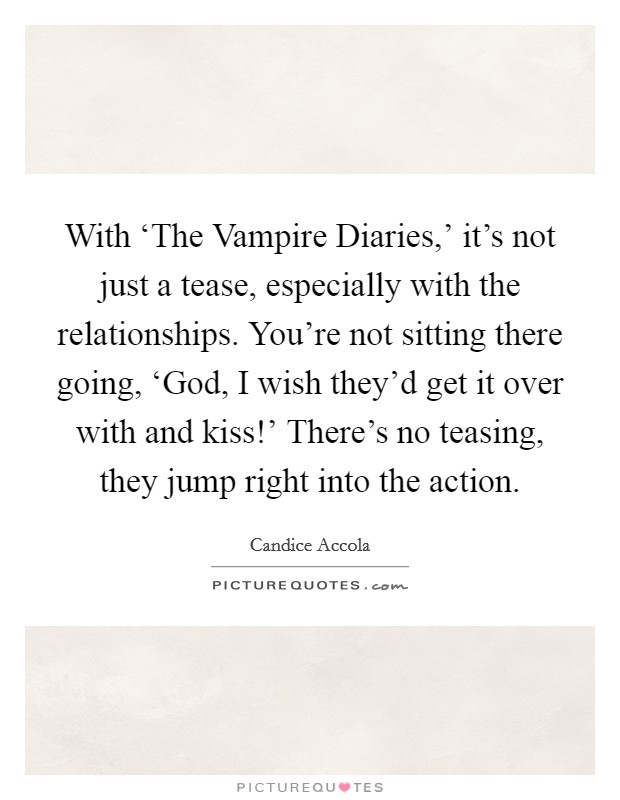 With ‘The Vampire Diaries,' it's not just a tease, especially with the relationships. You're not sitting there going, ‘God, I wish they'd get it over with and kiss!' There's no teasing, they jump right into the action Picture Quote #1