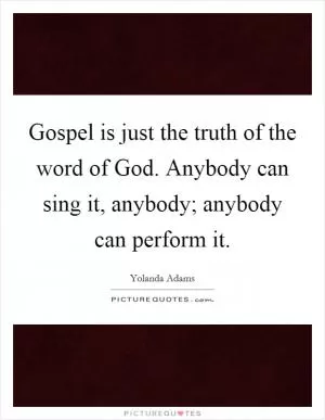 Gospel is just the truth of the word of God. Anybody can sing it, anybody; anybody can perform it Picture Quote #1