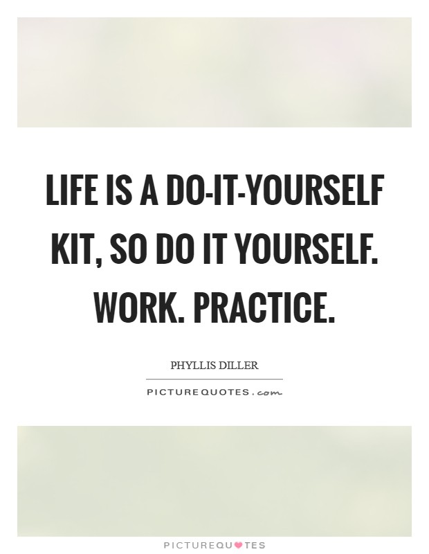 Life is a do-it-yourself kit, so do it yourself. Work. Practice Picture Quote #1