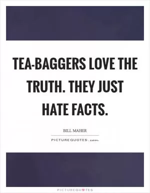 Tea-baggers love the truth. They just hate facts Picture Quote #1