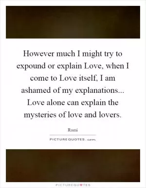 However much I might try to expound or explain Love, when I come to Love itself, I am ashamed of my explanations... Love alone can explain the mysteries of love and lovers Picture Quote #1