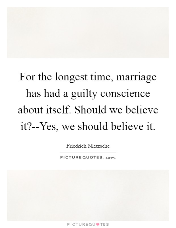 For the longest time, marriage has had a guilty conscience about itself. Should we believe it?--Yes, we should believe it Picture Quote #1