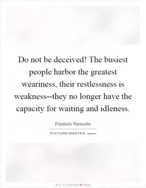 Do not be deceived! The busiest people harbor the greatest weariness, their restlessness is weakness--they no longer have the capacity for waiting and idleness Picture Quote #1
