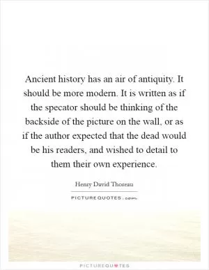Ancient history has an air of antiquity. It should be more modern. It is written as if the specator should be thinking of the backside of the picture on the wall, or as if the author expected that the dead would be his readers, and wished to detail to them their own experience Picture Quote #1