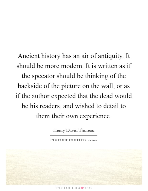 Ancient history has an air of antiquity. It should be more modern. It is written as if the specator should be thinking of the backside of the picture on the wall, or as if the author expected that the dead would be his readers, and wished to detail to them their own experience Picture Quote #1