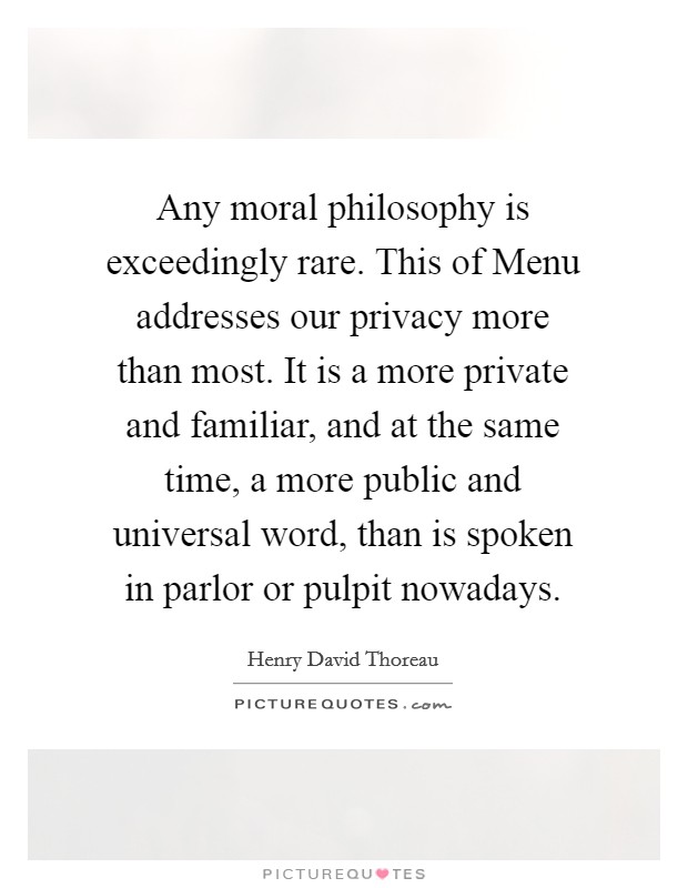 Any moral philosophy is exceedingly rare. This of Menu addresses our privacy more than most. It is a more private and familiar, and at the same time, a more public and universal word, than is spoken in parlor or pulpit nowadays Picture Quote #1