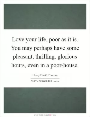 Love your life, poor as it is. You may perhaps have some pleasant, thrilling, glorious hours, even in a poor-house Picture Quote #1
