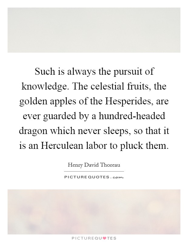 Such is always the pursuit of knowledge. The celestial fruits, the golden apples of the Hesperides, are ever guarded by a hundred-headed dragon which never sleeps, so that it is an Herculean labor to pluck them Picture Quote #1
