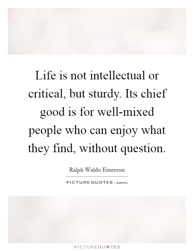 Life is not intellectual or critical, but sturdy. Its chief good is for well-mixed people who can enjoy what they find, without question Picture Quote #1