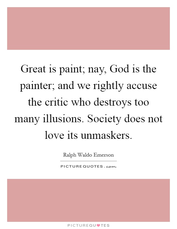 Great is paint; nay, God is the painter; and we rightly accuse the critic who destroys too many illusions. Society does not love its unmaskers Picture Quote #1