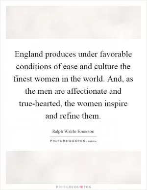 England produces under favorable conditions of ease and culture the finest women in the world. And, as the men are affectionate and true-hearted, the women inspire and refine them Picture Quote #1