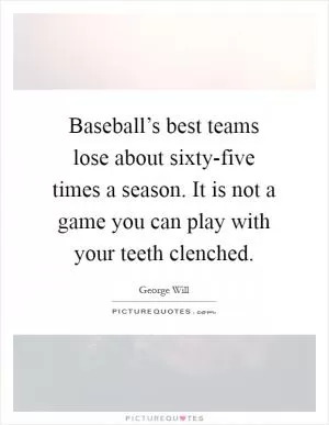 Baseball’s best teams lose about sixty-five times a season. It is not a game you can play with your teeth clenched Picture Quote #1
