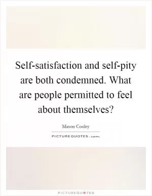 Self-satisfaction and self-pity are both condemned. What are people permitted to feel about themselves? Picture Quote #1
