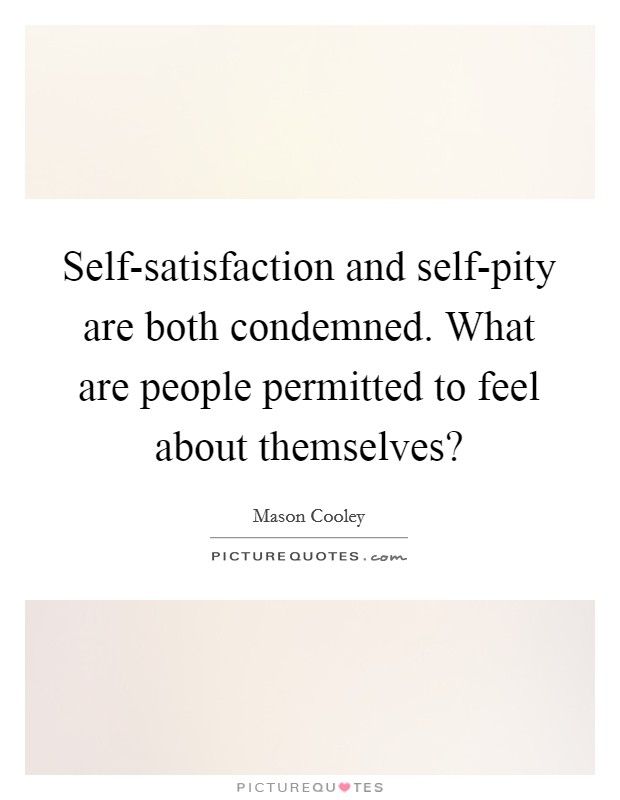 Self-satisfaction and self-pity are both condemned. What are people permitted to feel about themselves? Picture Quote #1
