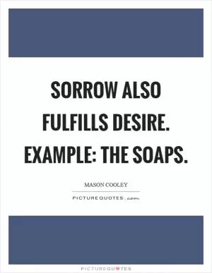Sorrow also fulfills Desire. Example: the Soaps Picture Quote #1