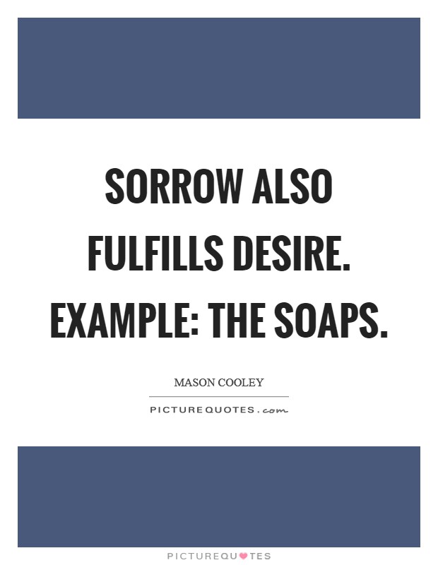 Sorrow also fulfills Desire. Example: the Soaps Picture Quote #1