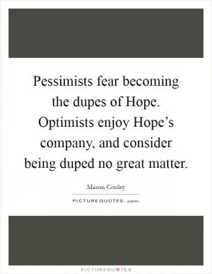 Pessimists fear becoming the dupes of Hope. Optimists enjoy Hope’s company, and consider being duped no great matter Picture Quote #1