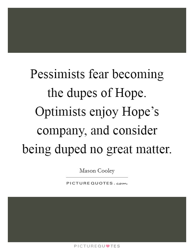 Pessimists fear becoming the dupes of Hope. Optimists enjoy Hope's company, and consider being duped no great matter Picture Quote #1