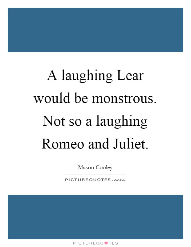 A laughing Lear would be monstrous. Not so a laughing Romeo and Juliet Picture Quote #1