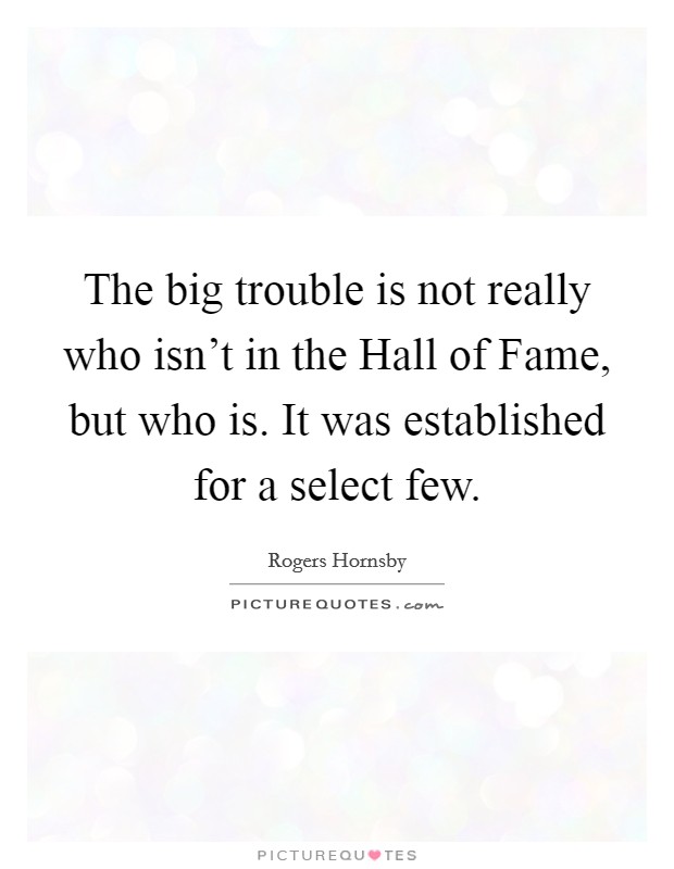 The big trouble is not really who isn't in the Hall of Fame, but who is. It was established for a select few Picture Quote #1