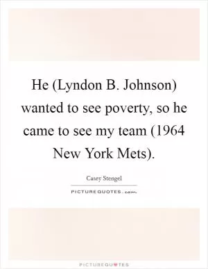 He (Lyndon B. Johnson) wanted to see poverty, so he came to see my team (1964 New York Mets) Picture Quote #1