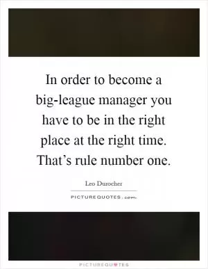 In order to become a big-league manager you have to be in the right place at the right time. That’s rule number one Picture Quote #1