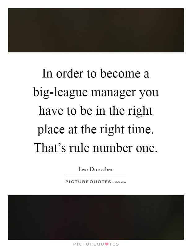 In order to become a big-league manager you have to be in the right place at the right time. That's rule number one Picture Quote #1