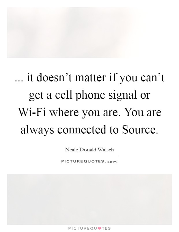... it doesn't matter if you can't get a cell phone signal or Wi-Fi where you are. You are always connected to Source Picture Quote #1