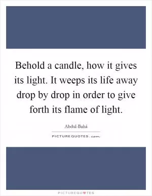 Behold a candle, how it gives its light. It weeps its life away drop by drop in order to give forth its flame of light Picture Quote #1