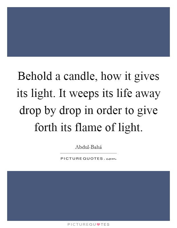 Behold a candle, how it gives its light. It weeps its life away drop by drop in order to give forth its flame of light Picture Quote #1