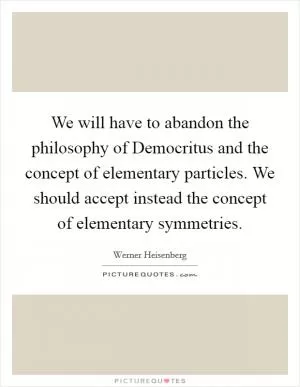 We will have to abandon the philosophy of Democritus and the concept of elementary particles. We should accept instead the concept of elementary symmetries Picture Quote #1