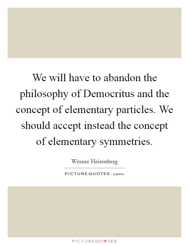 We will have to abandon the philosophy of Democritus and the concept of elementary particles. We should accept instead the concept of elementary symmetries Picture Quote #1