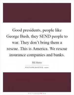 Good presidents, people like George Bush, they SEND people to war. They don’t bring them a rescue. This is America. We rescue insurance companies and banks Picture Quote #1